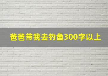 爸爸带我去钓鱼300字以上