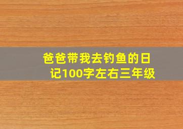 爸爸带我去钓鱼的日记100字左右三年级