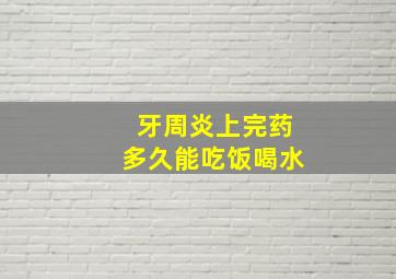 牙周炎上完药多久能吃饭喝水