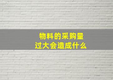 物料的采购量过大会造成什么