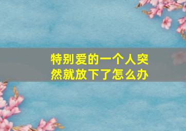 特别爱的一个人突然就放下了怎么办