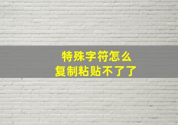 特殊字符怎么复制粘贴不了了