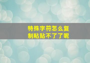 特殊字符怎么复制粘贴不了了呢