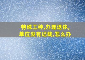 特殊工种,办理退休,单位没有记载,怎么办