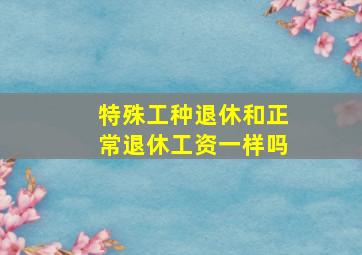 特殊工种退休和正常退休工资一样吗