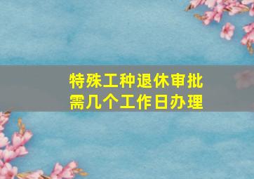 特殊工种退休审批需几个工作日办理