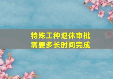 特殊工种退休审批需要多长时间完成