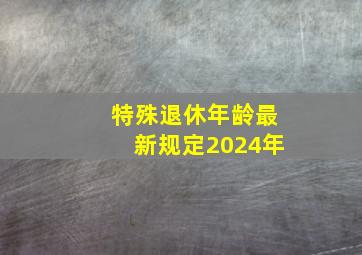 特殊退休年龄最新规定2024年