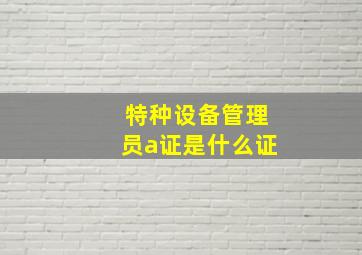 特种设备管理员a证是什么证