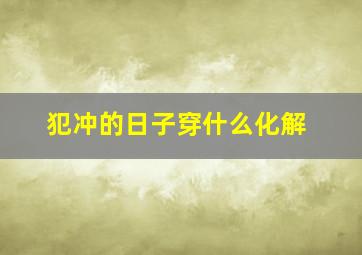 犯冲的日子穿什么化解