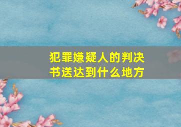 犯罪嫌疑人的判决书送达到什么地方