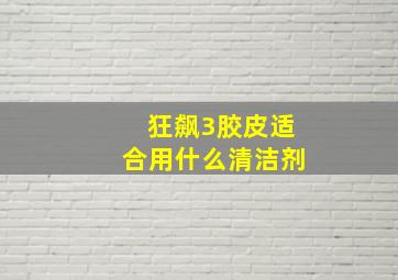 狂飙3胶皮适合用什么清洁剂