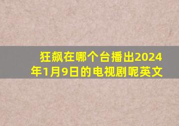 狂飙在哪个台播出2024年1月9日的电视剧呢英文