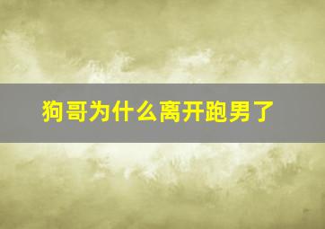 狗哥为什么离开跑男了