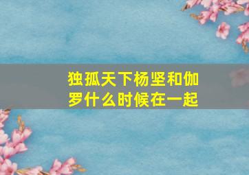 独孤天下杨坚和伽罗什么时候在一起