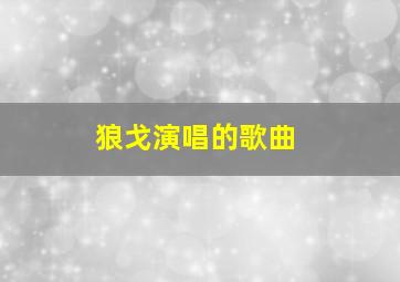 狼戈演唱的歌曲