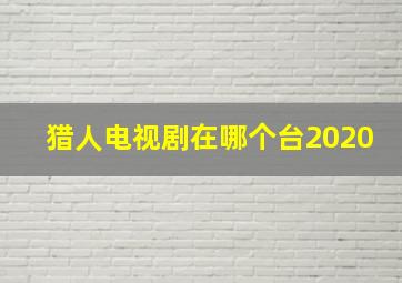 猎人电视剧在哪个台2020