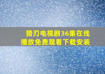 猎刃电视剧36集在线播放免费观看下载安装