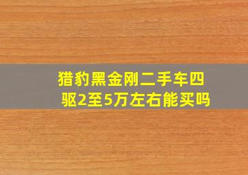 猎豹黑金刚二手车四驱2至5万左右能买吗