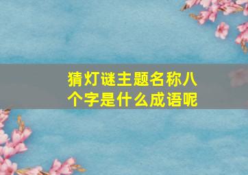 猜灯谜主题名称八个字是什么成语呢