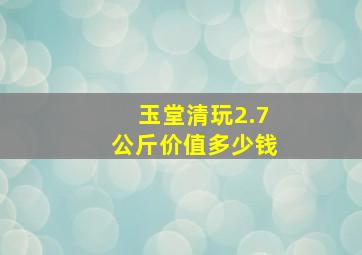 玉堂清玩2.7公斤价值多少钱