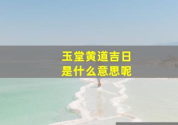 玉堂黄道吉日是什么意思呢