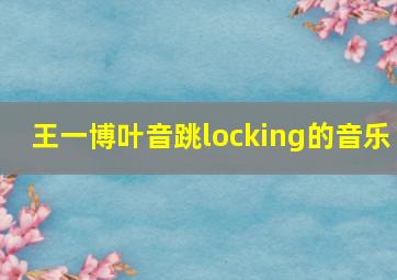 王一博叶音跳locking的音乐