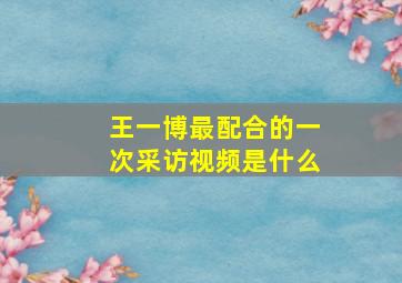 王一博最配合的一次采访视频是什么