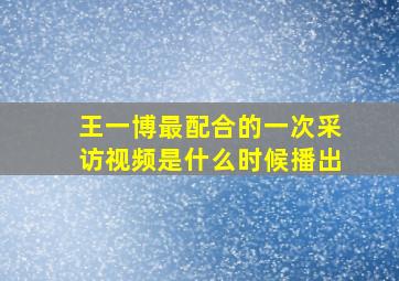 王一博最配合的一次采访视频是什么时候播出