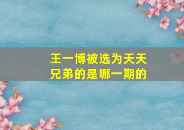 王一博被选为天天兄弟的是哪一期的