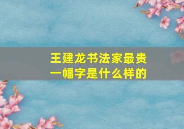 王建龙书法家最贵一幅字是什么样的