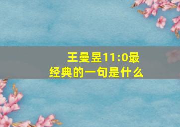 王曼昱11:0最经典的一句是什么