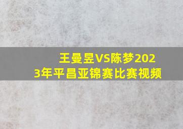 王曼昱VS陈梦2023年平昌亚锦赛比赛视频