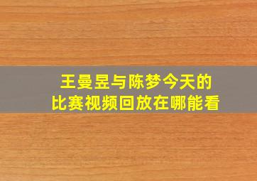 王曼昱与陈梦今天的比赛视频回放在哪能看