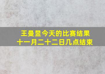 王曼昱今天的比赛结果十一月二十二日几点结束