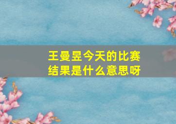 王曼昱今天的比赛结果是什么意思呀