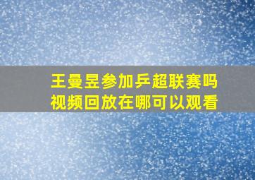 王曼昱参加乒超联赛吗视频回放在哪可以观看