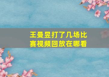 王曼昱打了几场比赛视频回放在哪看