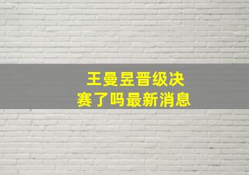 王曼昱晋级决赛了吗最新消息