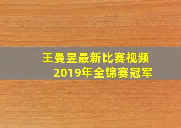 王曼昱最新比赛视频2019年全锦赛冠军