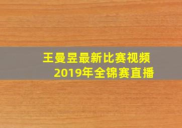 王曼昱最新比赛视频2019年全锦赛直播