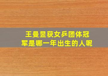 王曼昱获女乒团体冠军是哪一年出生的人呢