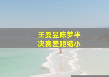 王曼昱陈梦半决赛差距缩小