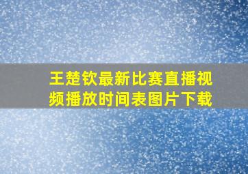 王楚钦最新比赛直播视频播放时间表图片下载