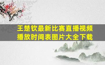 王楚钦最新比赛直播视频播放时间表图片大全下载