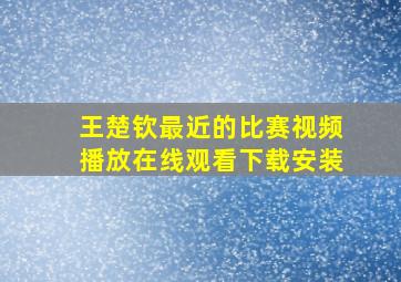 王楚钦最近的比赛视频播放在线观看下载安装