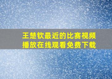 王楚钦最近的比赛视频播放在线观看免费下载