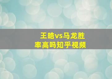 王皓vs马龙胜率高吗知乎视频