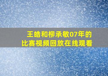 王皓和柳承敏07年的比赛视频回放在线观看