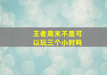 王者周末不是可以玩三个小时吗